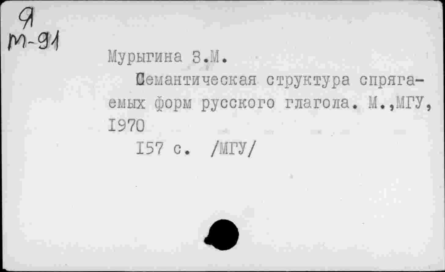 ﻿Мурыгина З.М.
Семантическая структура спрягаемых форм русского глагола. М.,МГУ 1970
157 с. /МГУ/